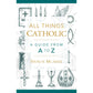 All Things Catholic: A Guide From A to Z